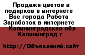 Продажа цветов и подарков в интернете - Все города Работа » Заработок в интернете   . Калининградская обл.,Калининград г.